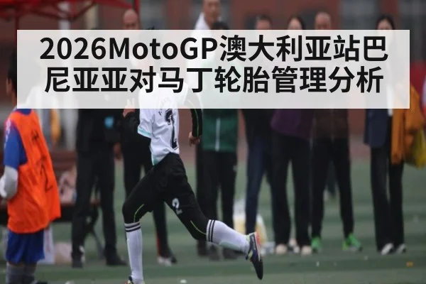 2026MotoGP澳大利亚站巴尼亚亚对马丁轮胎管理分析