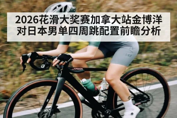 2026花滑大奖赛加拿大站金博洋对日本男单四周跳配置前瞻分析